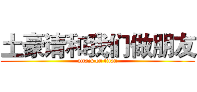 土豪请和我们做朋友 (attack on titan)