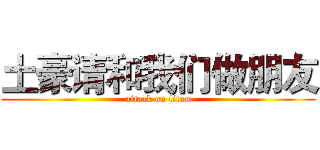 土豪请和我们做朋友 (attack on titan)