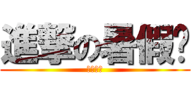 進撃の暑假產 (尬廣跟上)