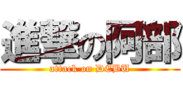 進撃の阿部 (attack on DEBU)