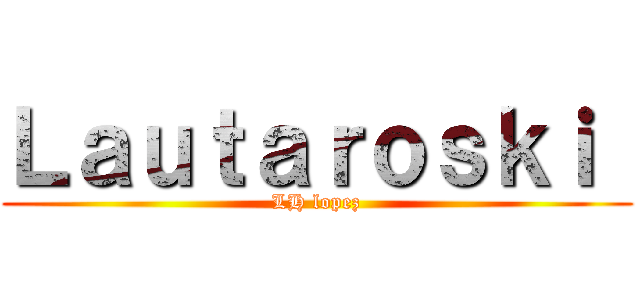 Ｌａｕｔａｒｏｓｋｉ  (LH lopez)