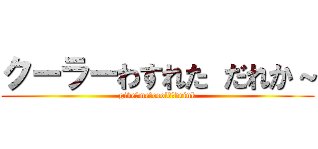 クーラーわすれた だれか～ (give　me　coolｅｒdrink)