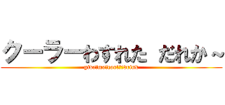 クーラーわすれた だれか～ (give　me　coolｅｒdrink)