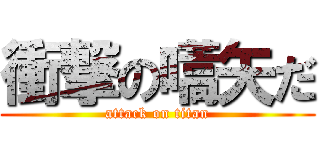 衝撃の嚆矢だ (attack on titan)