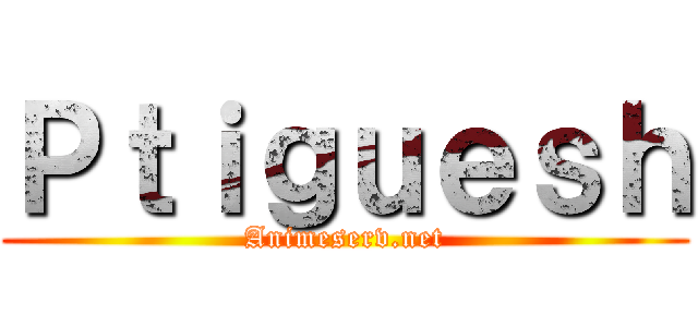 Ｐｔｉｇｕｅｓｈ (Animeserv.net)