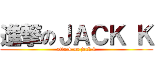 進撃のＪＡＣＫ Ｋ (attack on jack k)
