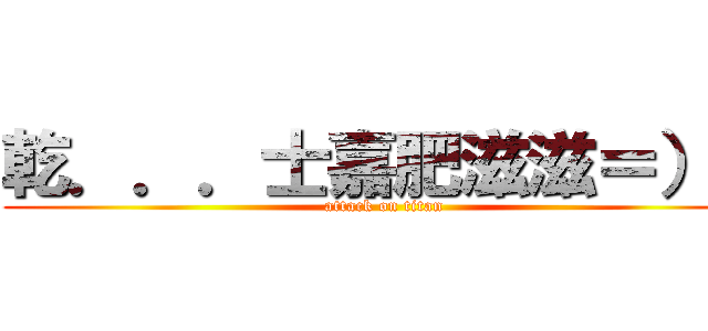 乾．．．士嘉肥滋滋＝）） (attack on titan)