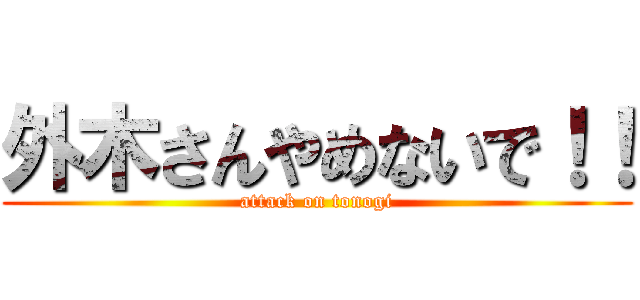 外木さんやめないで！！ (attack on tonogi)