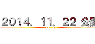 ２０１４．１１．２２ 公開 (attack on titan)