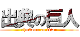出典の巨人 (shuttenn on titan)