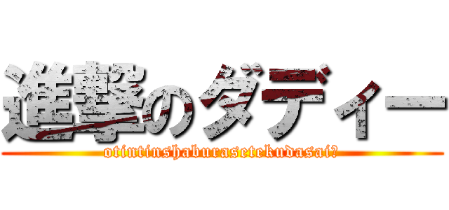 進撃のダディー (otintinshaburasetekudasai?)