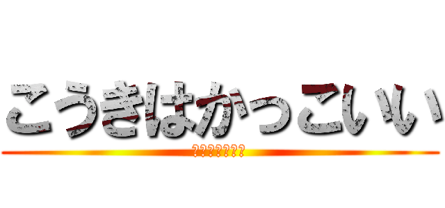 こうきはかっこいい (マジで　可愛い)