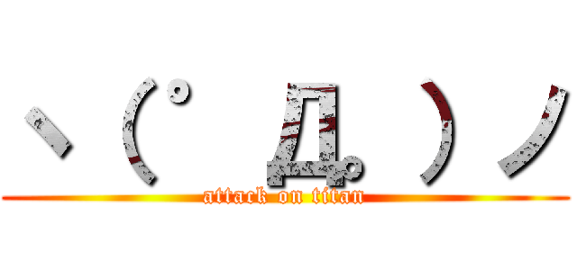 ヽ（ ゜Д。）ノ (attack on titan)