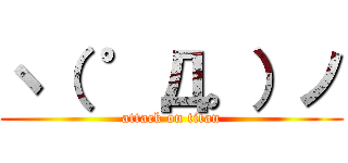 ヽ（ ゜Д。）ノ (attack on titan)