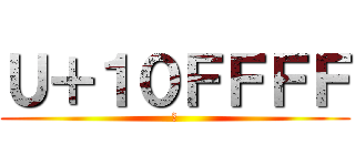 Ｕ＋１０ＦＦＦＦ (􏿿)