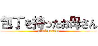 包丁を持ったお母さん (attack on titan)