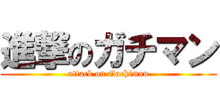 進撃のガチマン (attack on Gachiman)