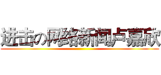 进击の网络新闻卢嘉欣 ()
