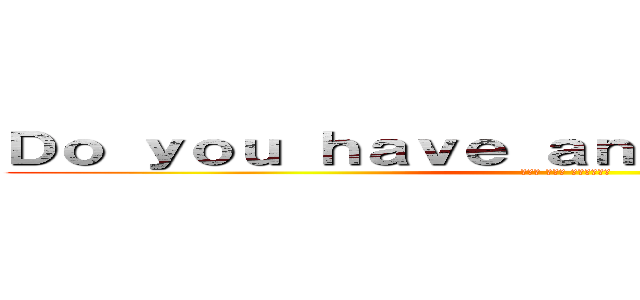Ｄｏ ｙｏｕ ｈａｖｅ ａｎｙ ｑｕｅｓｔｉｏｎ？ (なにか 質問は ありますか？)