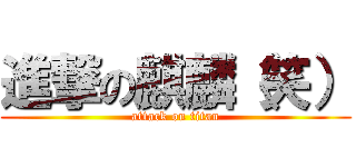 進撃の麒麟（笑） (attack on titan)