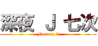 深夜 Ｊ 七次 (Fantasy 7)