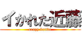 イかれた近藤 (crazy kondo)