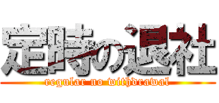 定時の退社 (regular no withdrawal)
