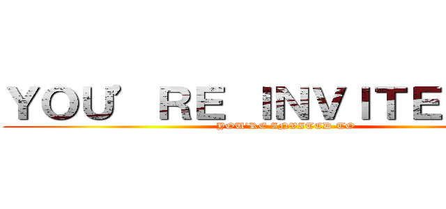 ＹＯＵ’ＲＥ ＩＮＶＩＴＥＤ ＴＯ (YOU’RE INVITED TO)
