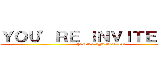 ＹＯＵ’ＲＥ ＩＮＶＩＴＥＤ ＴＯ (YOU’RE INVITED TO)