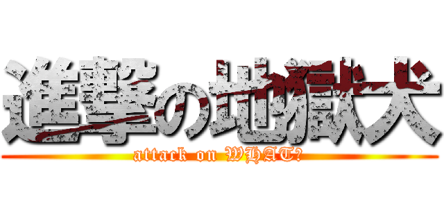 進撃の地獄犬 (attack on WHAT?)
