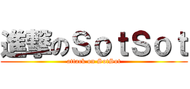 進撃のＳｏｔＳｏｔ (attack on SotSot)