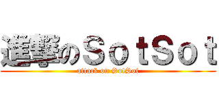 進撃のＳｏｔＳｏｔ (attack on SotSot)