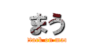 まう (attack on mau)