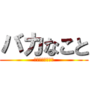 バカなこと (真面目に考えたい)