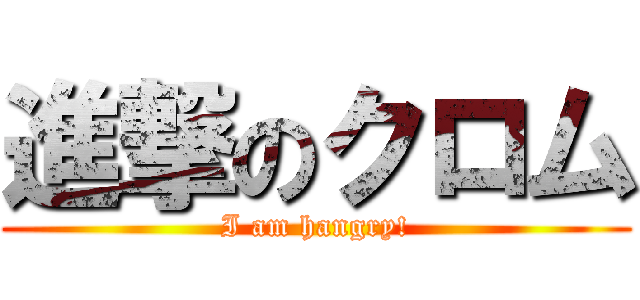 進撃のクロム (I am hangry!)