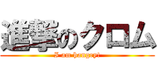 進撃のクロム (I am hangry!)