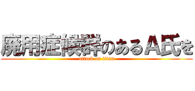廃用症候群のあるＡ氏を (attack on titan)