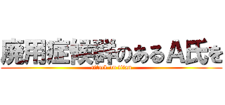 廃用症候群のあるＡ氏を (attack on titan)