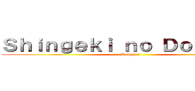 Ｓｈｉｎｇｅｋｉ ｎｏ Ｄｏｕｇｌａｓ (Douglas)