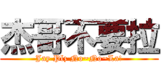 杰哥不要拉 (Jay Plz No~No~La!)