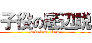 子役の底辺説 (attack on titan)