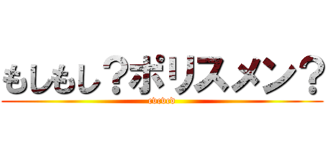 もしもし？ポリスメン？ (cvcvcd)