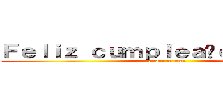 Ｆｅｌｉｚ ｃｕｍｐｌｅａñｏｓ， Ｌｉｌｉ (attack on titan)