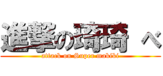 進撃の琦琦 べ (attack on Super makiki)