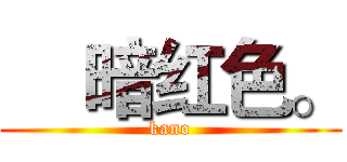     暗红色。 (kano)