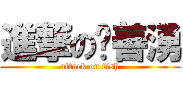 進撃の俞善湧 (attack on fish)