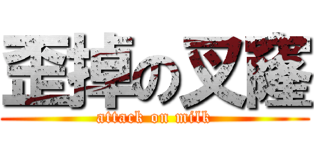 歪掉の叉窿 (attack on milk)