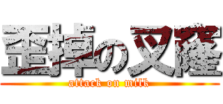 歪掉の叉窿 (attack on milk)