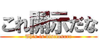 これ開示だな (This is disclosure)