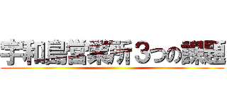 宇和島営業所３つの課題 ()